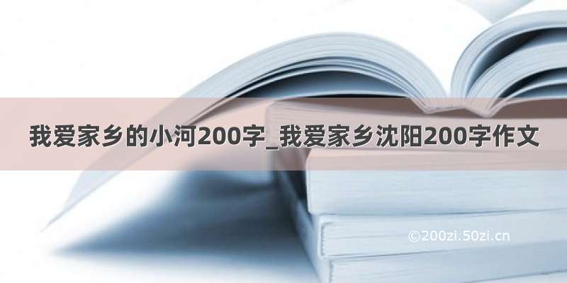 我爱家乡的小河200字_我爱家乡沈阳200字作文