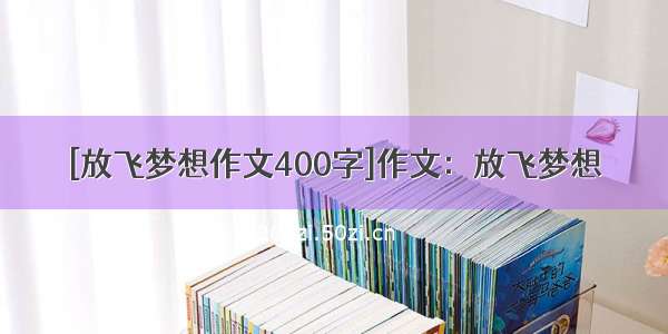 [放飞梦想作文400字]作文：放飞梦想