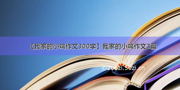 【我家的小鸡作文300字】我家的小鸡作文3篇