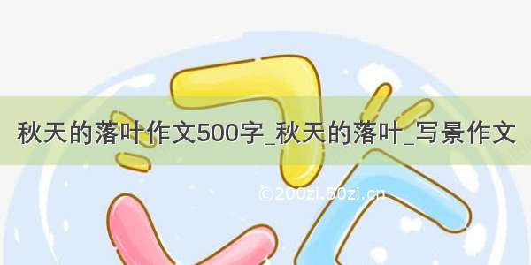 秋天的落叶作文500字_秋天的落叶_写景作文