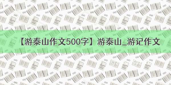 【游泰山作文500字】游泰山_游记作文