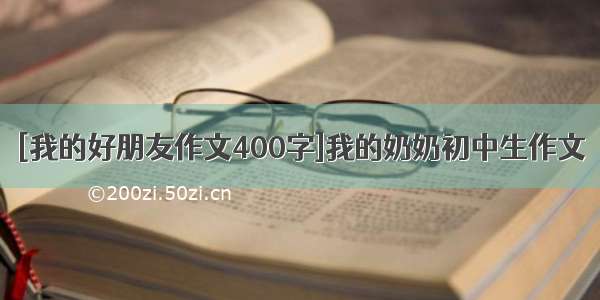 [我的好朋友作文400字]我的奶奶初中生作文