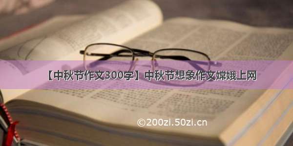 【中秋节作文300字】中秋节想象作文嫦娥上网