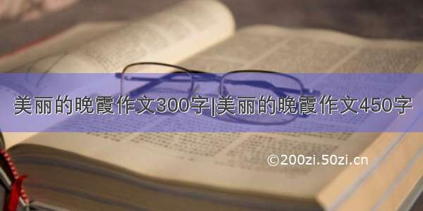 美丽的晚霞作文300字|美丽的晚霞作文450字