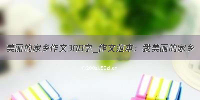 美丽的家乡作文300字_作文范本：我美丽的家乡