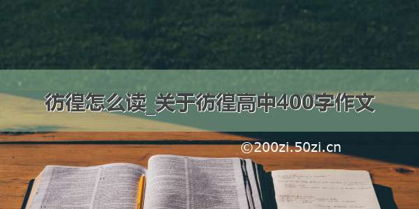 彷徨怎么读_关于彷徨高中400字作文