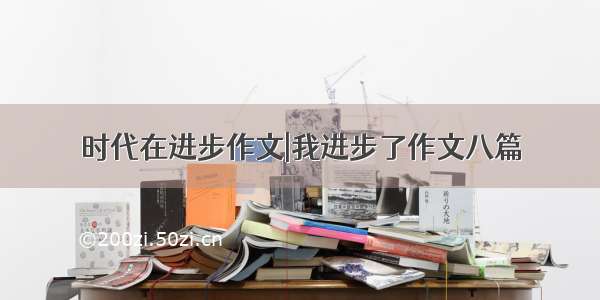 时代在进步作文|我进步了作文八篇