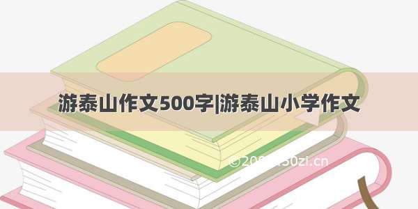 游泰山作文500字|游泰山小学作文