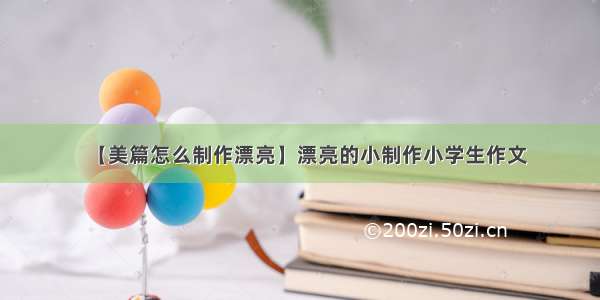 【美篇怎么制作漂亮】漂亮的小制作小学生作文