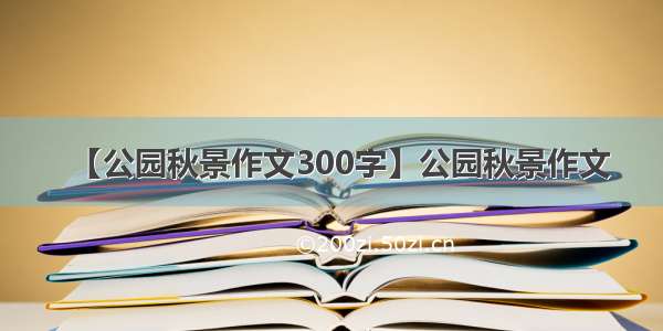 【公园秋景作文300字】公园秋景作文