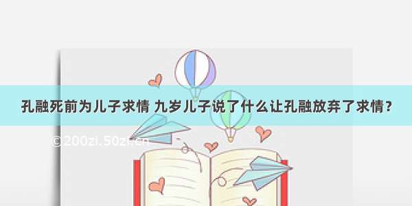 孔融死前为儿子求情 九岁儿子说了什么让孔融放弃了求情？