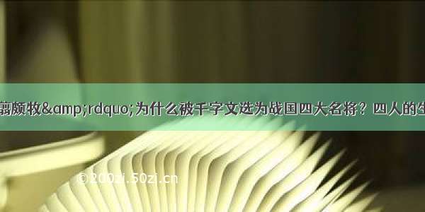 &ldquo;起翦颇牧&rdquo;为什么被千字文选为战国四大名将？四人的生平和结局介绍！