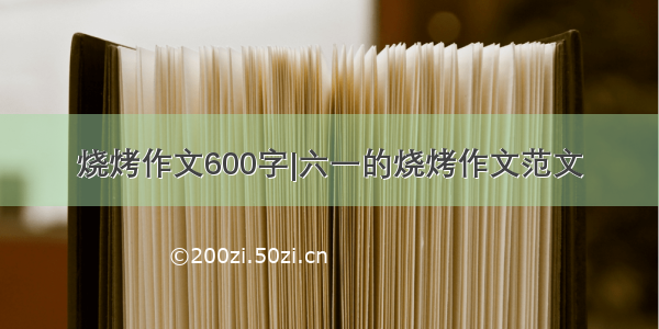 烧烤作文600字|六一的烧烤作文范文