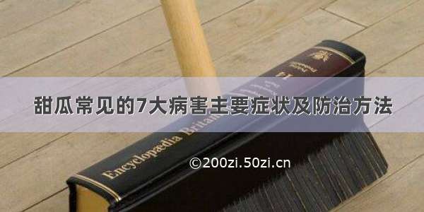 甜瓜常见的7大病害主要症状及防治方法