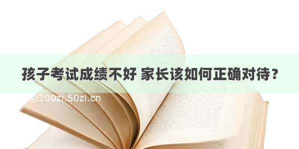 孩子考试成绩不好 家长该如何正确对待？