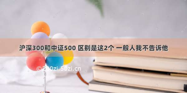 沪深300和中证500 区别是这2个 一般人我不告诉他