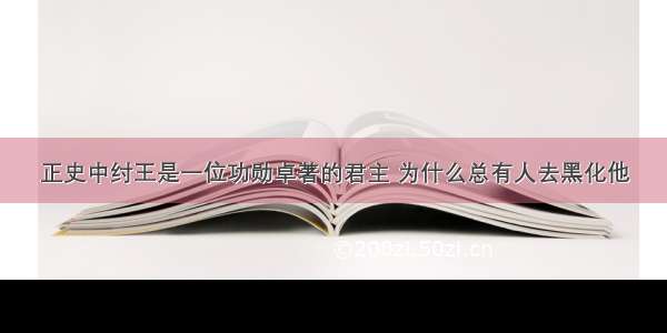 正史中纣王是一位功勋卓著的君主 为什么总有人去黑化他