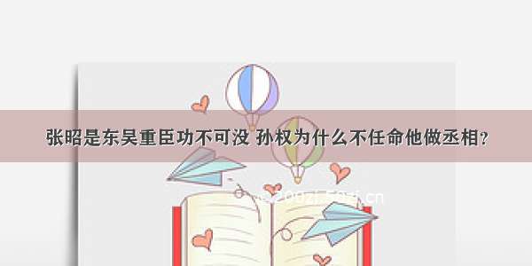 张昭是东吴重臣功不可没 孙权为什么不任命他做丞相？