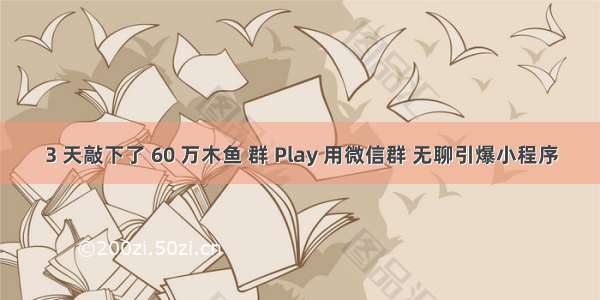 3 天敲下了 60 万木鱼 群 Play 用微信群 无聊引爆小程序