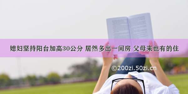 媳妇坚持阳台加高30公分 居然多出一间房 父母来也有的住