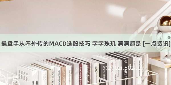 操盘手从不外传的MACD选股技巧 字字珠玑 满满都是 [一点资讯]