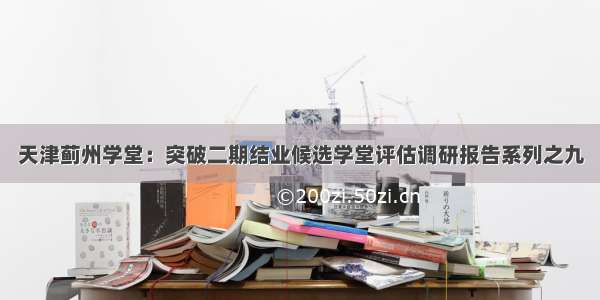 天津蓟州学堂：突破二期结业候选学堂评估调研报告系列之九