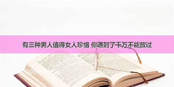 有三种男人值得女人珍惜 你遇到了千万不能放过