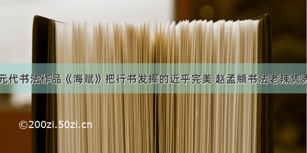 元代书法作品《海赋》把行书发挥的近乎完美 赵孟頫书法老辣隽秀