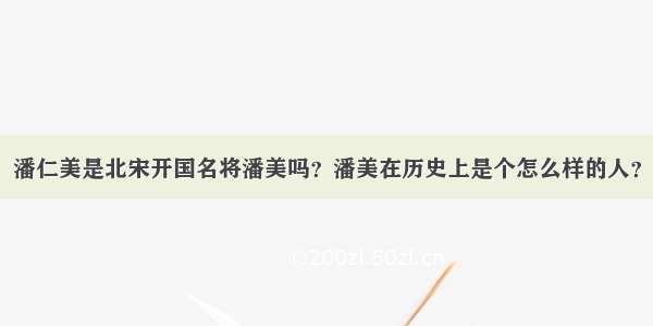 潘仁美是北宋开国名将潘美吗？潘美在历史上是个怎么样的人？