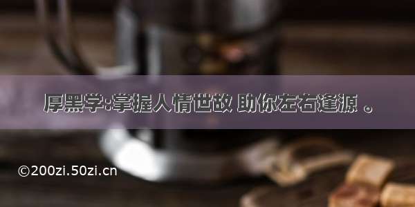 厚黑学:掌握人情世故 助你左右逢源 。