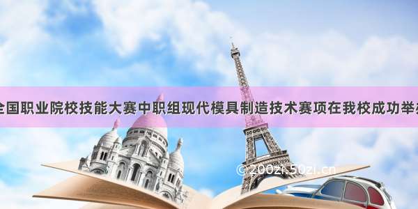 全国职业院校技能大赛中职组现代模具制造技术赛项在我校成功举办