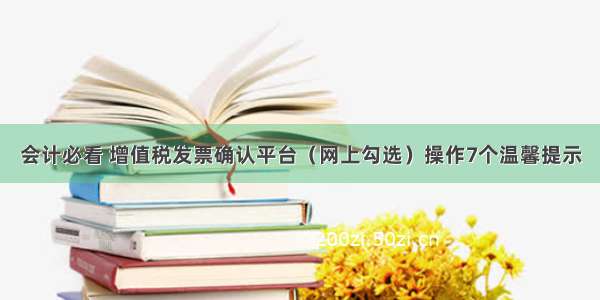 会计必看 增值税发票确认平台（网上勾选）操作7个温馨提示