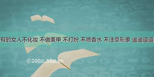 639-为什么有的女人不化妆 不做美甲 不打扮 不喷香水 不注意形象 邋邋遢遢还不修边幅？