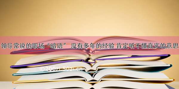 领导常说的职场“暗语” 没有多年的经验 肯定听不懂真实的意思