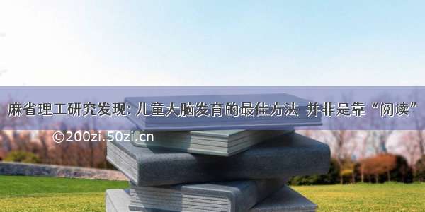 麻省理工研究发现: 儿童大脑发育的最佳方法  并非是靠“阅读”