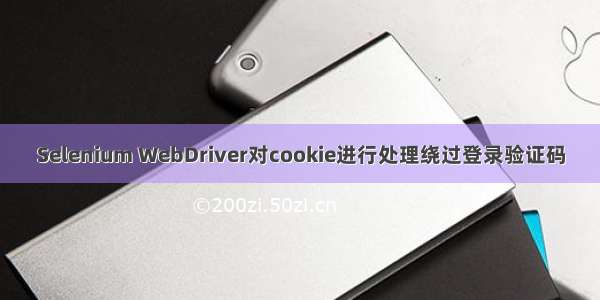 Selenium WebDriver对cookie进行处理绕过登录验证码