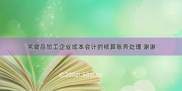 求食品加工企业成本会计的核算账务处理 谢谢