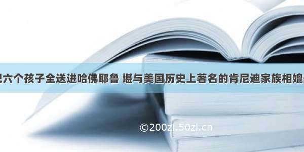 把六个孩子全送进哈佛耶鲁 堪与美国历史上著名的肯尼迪家族相媲美