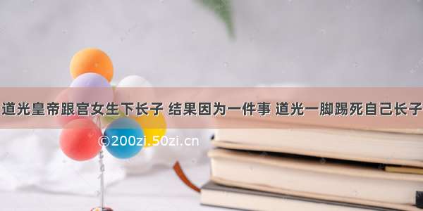 道光皇帝跟宫女生下长子 结果因为一件事 道光一脚踢死自己长子