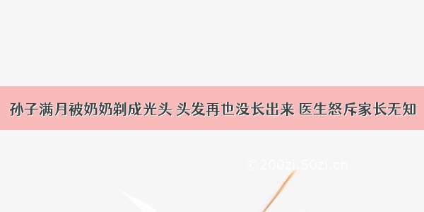 孙子满月被奶奶剃成光头 头发再也没长出来 医生怒斥家长无知