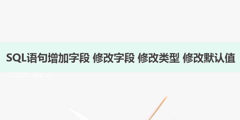 SQL语句增加字段 修改字段 修改类型 修改默认值