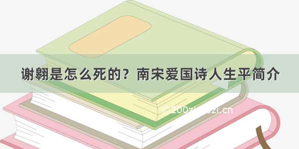 谢翱是怎么死的？南宋爱国诗人生平简介