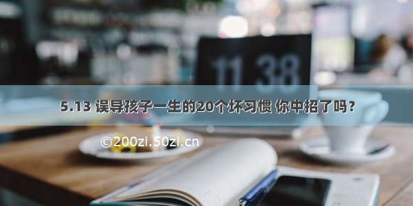 5.13 误导孩子一生的20个坏习惯 你中招了吗？