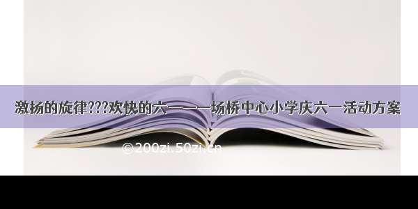 激扬的旋律???欢快的六一——场桥中心小学庆六一活动方案