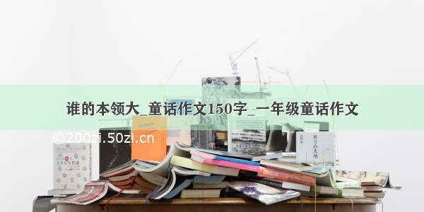 谁的本领大_童话作文150字_一年级童话作文