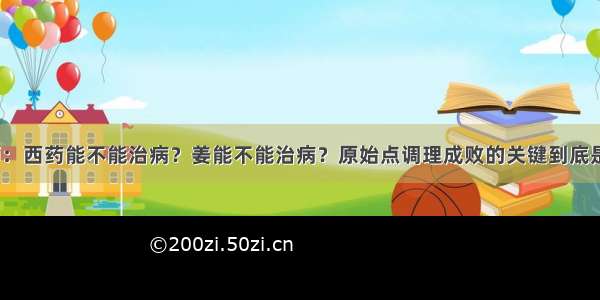 张医师：西药能不能治病？姜能不能治病？原始点调理成败的关键到底是什么？