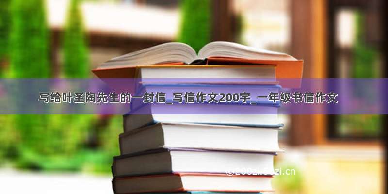 写给叶圣陶先生的一封信_写信作文200字_一年级书信作文