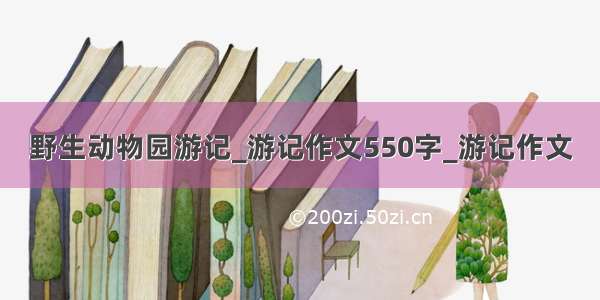 野生动物园游记_游记作文550字_游记作文