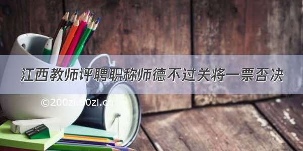 江西教师评聘职称师德不过关将一票否决