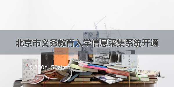 北京市义务教育入学信息采集系统开通